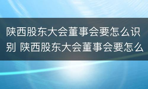 陕西股东大会董事会要怎么识别 陕西股东大会董事会要怎么识别参与人员