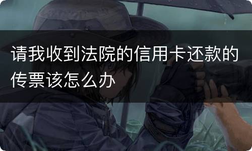 请我收到法院的信用卡还款的传票该怎么办