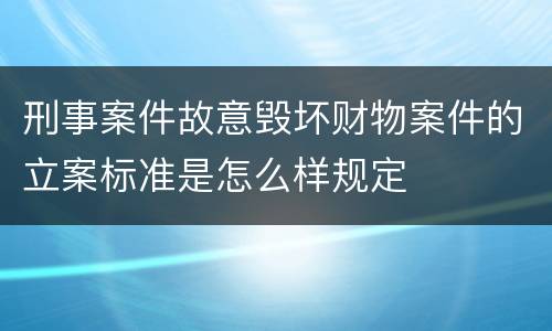刑事案件故意毁坏财物案件的立案标准是怎么样规定