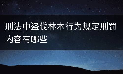 刑法中盗伐林木行为规定刑罚内容有哪些