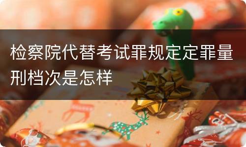检察院代替考试罪规定定罪量刑档次是怎样