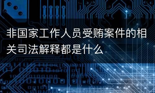 非国家工作人员受贿案件的相关司法解释都是什么