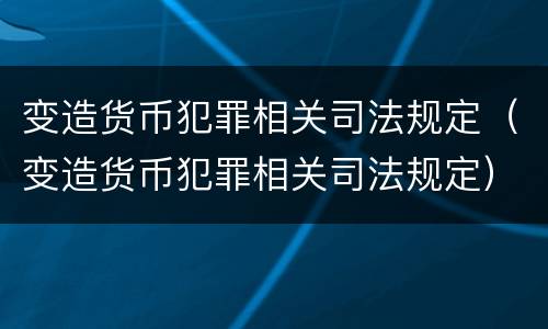 变造货币犯罪相关司法规定（变造货币犯罪相关司法规定）