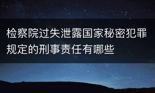 检察院过失泄露国家秘密犯罪规定的刑事责任有哪些