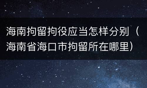 海南拘留拘役应当怎样分别（海南省海口市拘留所在哪里）
