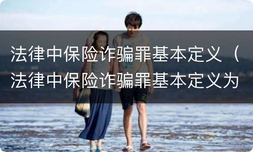 法律中保险诈骗罪基本定义（法律中保险诈骗罪基本定义为）