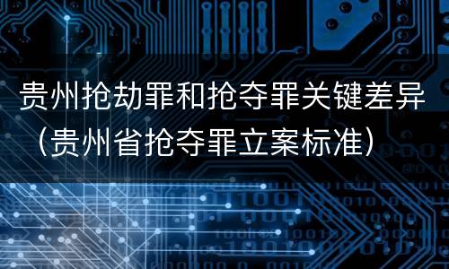 贵州抢劫罪和抢夺罪关键差异（贵州省抢夺罪立案标准）
