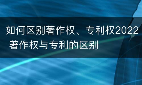 如何区别著作权、专利权2022 著作权与专利的区别