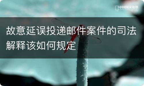 故意延误投递邮件案件的司法解释该如何规定