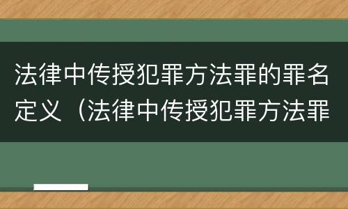 法律中传授犯罪方法罪的罪名定义（法律中传授犯罪方法罪的罪名定义是）