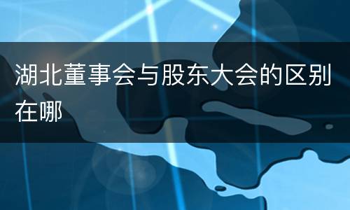 湖北董事会与股东大会的区别在哪