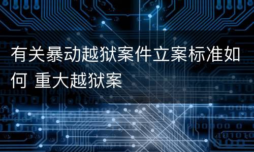 有关暴动越狱案件立案标准如何 重大越狱案