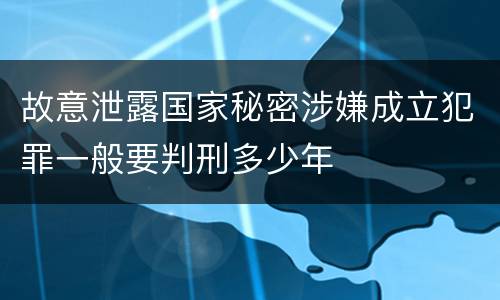 故意泄露国家秘密涉嫌成立犯罪一般要判刑多少年