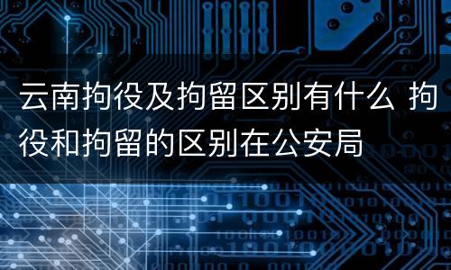 云南拘役及拘留区别有什么 拘役和拘留的区别在公安局