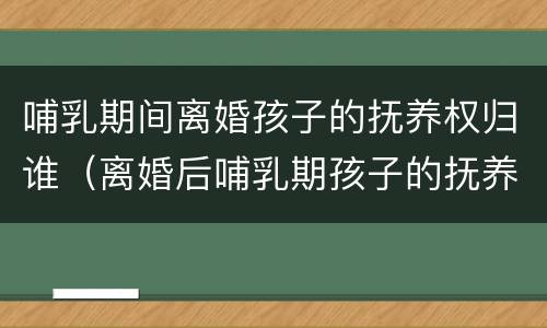 哺乳期间离婚孩子的抚养权归谁（离婚后哺乳期孩子的抚养权归谁）