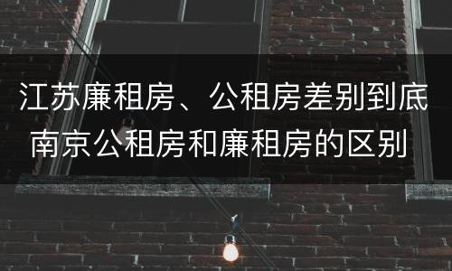 江苏廉租房、公租房差别到底 南京公租房和廉租房的区别