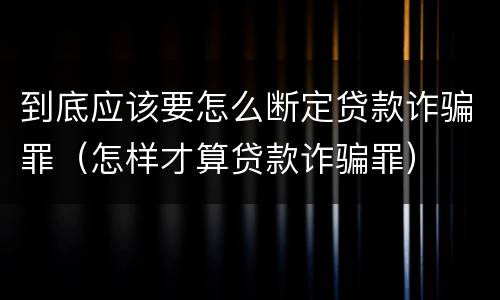 到底应该要怎么断定贷款诈骗罪（怎样才算贷款诈骗罪）
