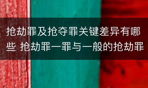 抢劫罪及抢夺罪关键差异有哪些 抢劫罪一罪与一般的抢劫罪区别