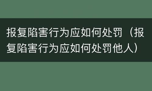 报复陷害行为应如何处罚（报复陷害行为应如何处罚他人）