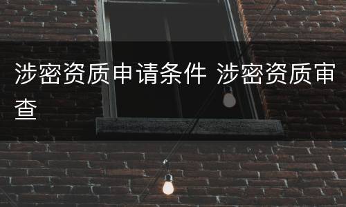 涉密资质申请条件 涉密资质审查