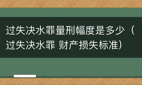 过失决水罪量刑幅度是多少（过失决水罪 财产损失标准）