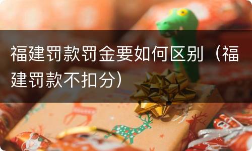 福建罚款罚金要如何区别（福建罚款不扣分）