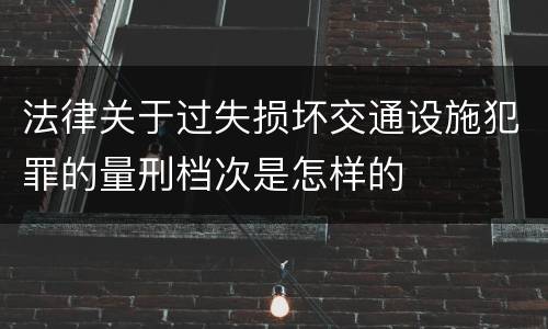 法律关于过失损坏交通设施犯罪的量刑档次是怎样的