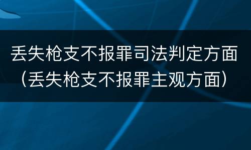 丢失枪支不报罪司法判定方面（丢失枪支不报罪主观方面）