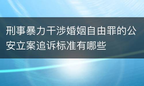 刑事暴力干涉婚姻自由罪的公安立案追诉标准有哪些