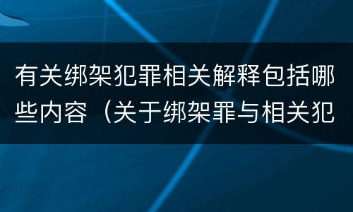 有关绑架犯罪相关解释包括哪些内容（关于绑架罪与相关犯罪,下列哪些说法是正确的?）