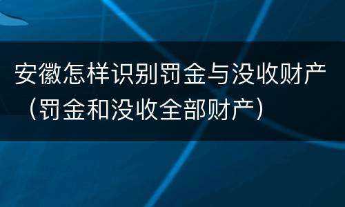 安徽怎样识别罚金与没收财产（罚金和没收全部财产）