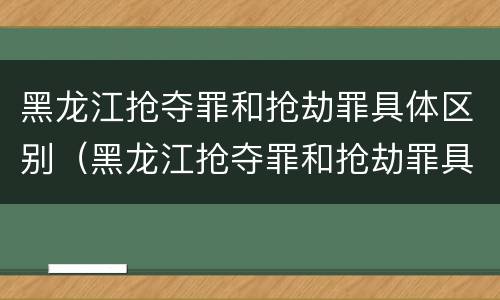 黑龙江抢夺罪和抢劫罪具体区别（黑龙江抢夺罪和抢劫罪具体区别）