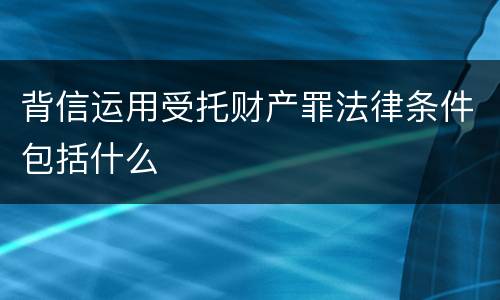 背信运用受托财产罪法律条件包括什么