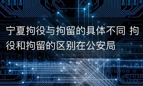 宁夏拘役与拘留的具体不同 拘役和拘留的区别在公安局