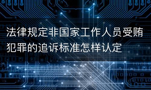 法律规定非国家工作人员受贿犯罪的追诉标准怎样认定