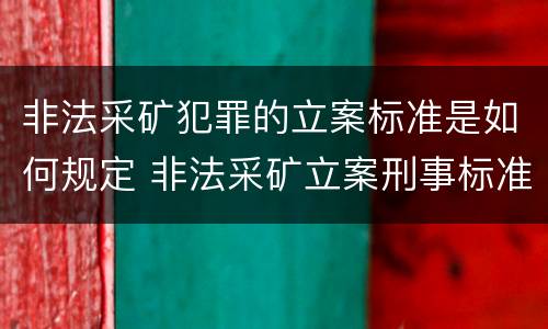 非法采矿犯罪的立案标准是如何规定 非法采矿立案刑事标准是什么