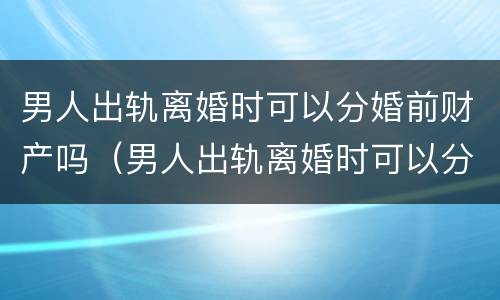 男人出轨离婚时可以分婚前财产吗（男人出轨离婚时可以分婚前财产吗怎么分）
