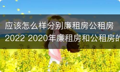应该怎么样分别廉租房公租房2022 2020年廉租房和公租房的区别