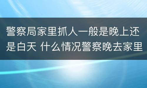 警察局家里抓人一般是晚上还是白天 什么情况警察晚去家里抓人