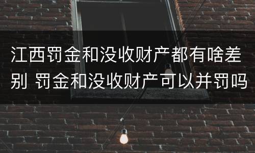 江西罚金和没收财产都有啥差别 罚金和没收财产可以并罚吗