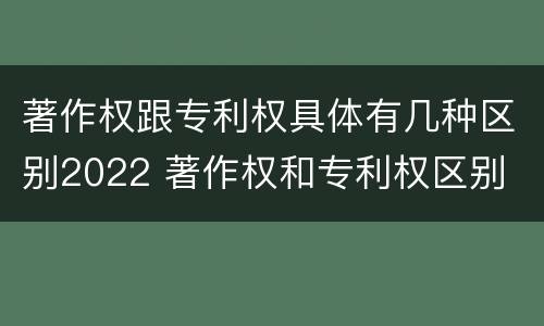 著作权跟专利权具体有几种区别2022 著作权和专利权区别