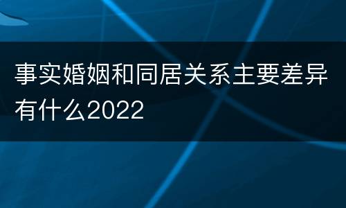 事实婚姻和同居关系主要差异有什么2022