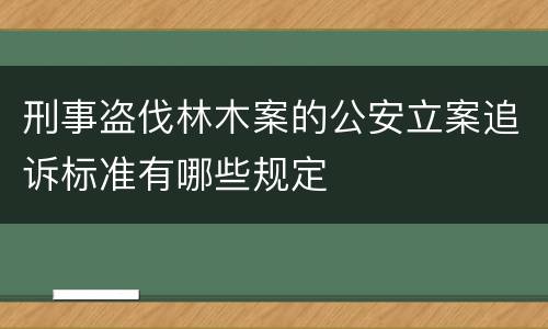 刑事盗伐林木案的公安立案追诉标准有哪些规定