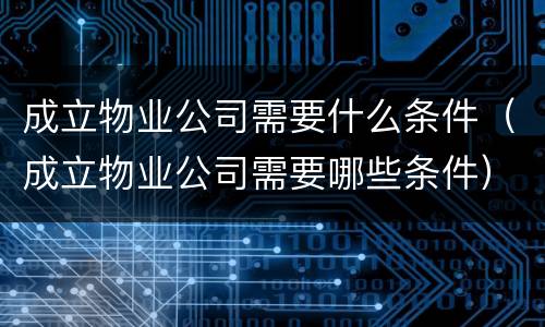 成立物业公司需要什么条件（成立物业公司需要哪些条件）