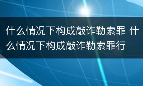 什么情况下构成敲诈勒索罪 什么情况下构成敲诈勒索罪行