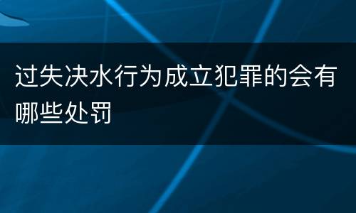 过失决水行为成立犯罪的会有哪些处罚