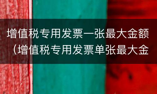 增值税专用发票一张最大金额（增值税专用发票单张最大金额）