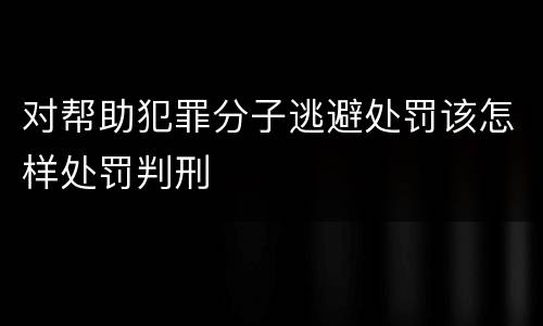 对帮助犯罪分子逃避处罚该怎样处罚判刑