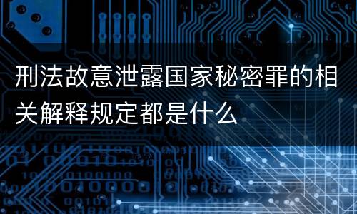 刑法故意泄露国家秘密罪的相关解释规定都是什么