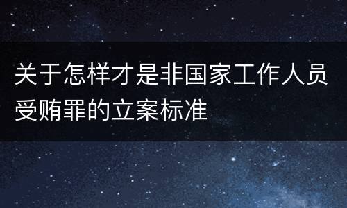 关于怎样才是非国家工作人员受贿罪的立案标准